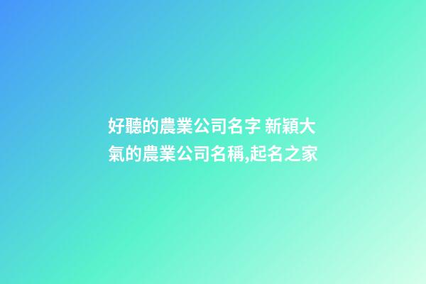 好聽的農業公司名字 新穎大氣的農業公司名稱,起名之家-第1張-公司起名-玄機派